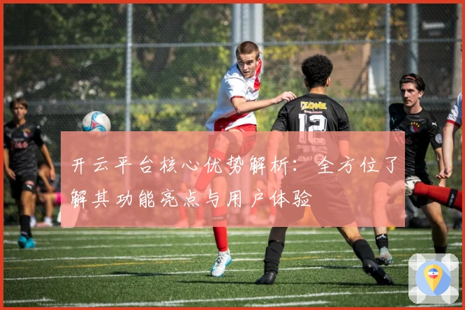 开云平台核心优势解析：全方位了解其功能亮点与用户体验