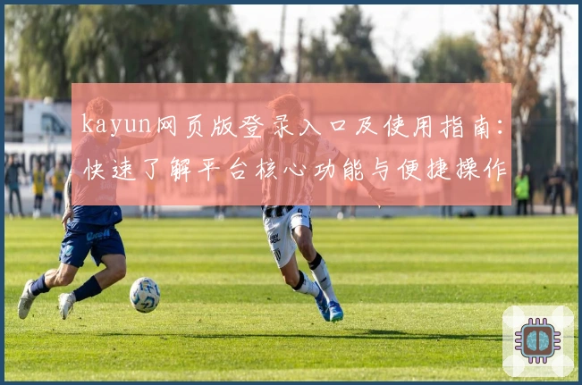 kayun网页版登录入口及使用指南：快速了解平台核心功能与便捷操作步骤
