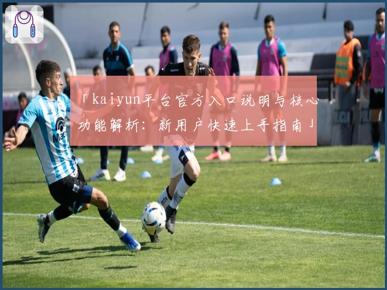 「kaiyun平台官方入口说明与核心功能解析：新用户快速上手指南」