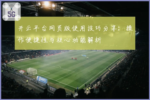 开云平台网页版使用技巧分享：操作便捷性与核心功能解析