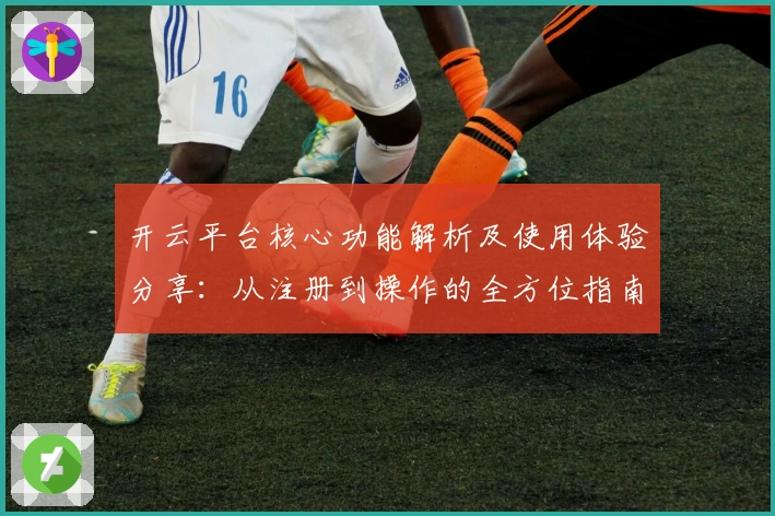 开云平台核心功能解析及使用体验分享：从注册到操作的全方位指南