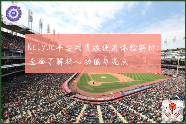 Kaiyun平台网页版使用体验解析：全面了解核心功能与亮点