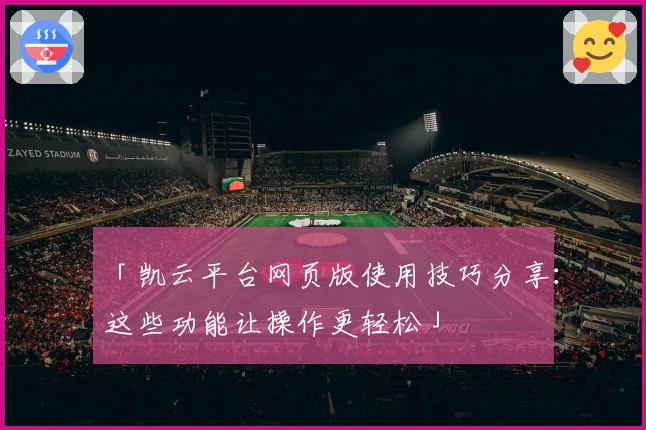 「凯云平台网页版使用技巧分享：这些功能让操作更轻松」
