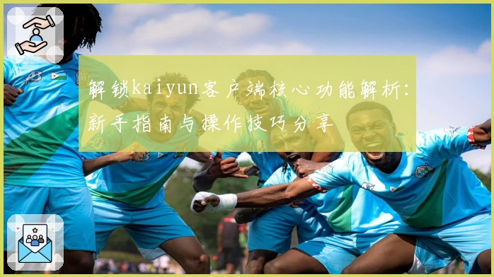 解锁kaiyun客户端核心功能解析：新手指南与操作技巧分享