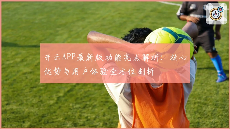 开云APP最新版功能亮点解析：核心优势与用户体验全方位剖析