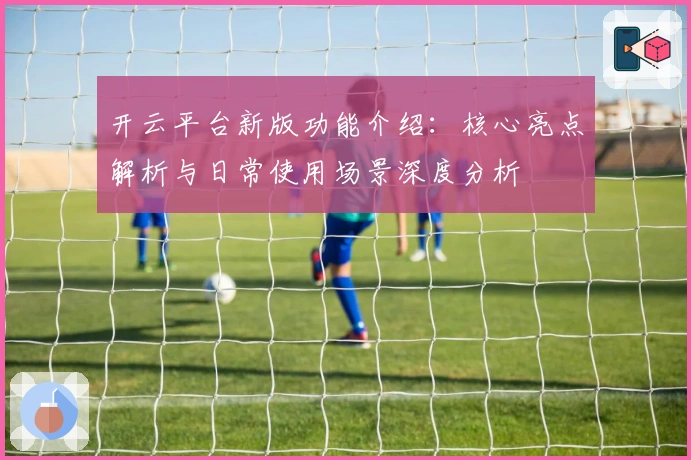 开云平台新版功能介绍：核心亮点解析与日常使用场景深度分析