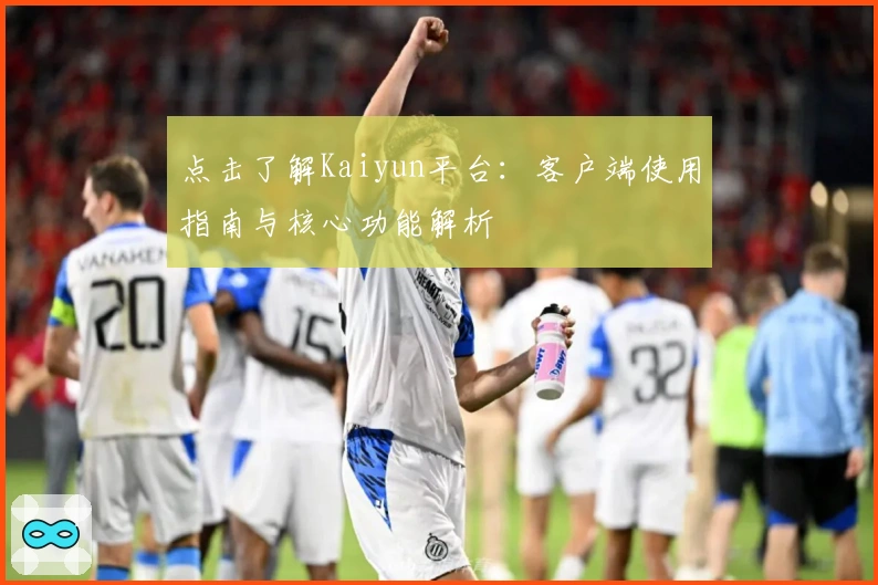 点击了解Kaiyun平台：客户端使用指南与核心功能解析