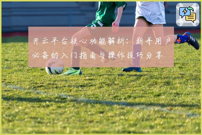 开云平台核心功能解析：新手用户必备的入门指南与操作技巧分享