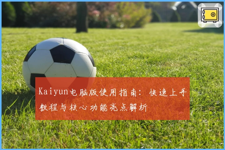 Kaiyun电脑版使用指南：快速上手教程与核心功能亮点解析