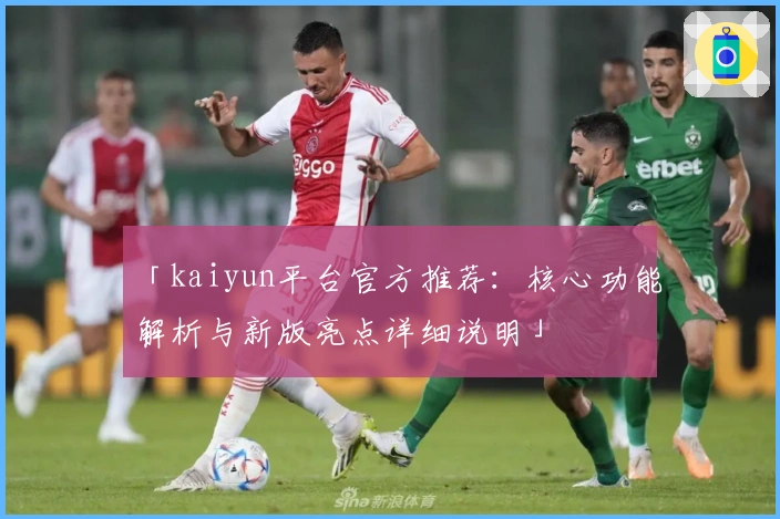 「kaiyun平台官方推荐：核心功能解析与新版亮点详细说明」