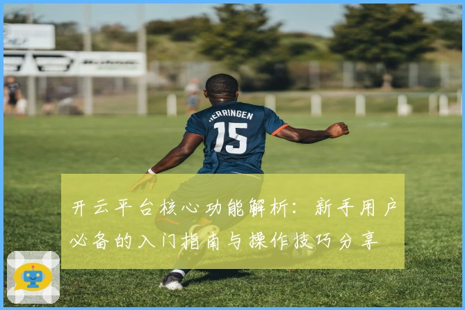 开云平台核心功能解析：新手用户必备的入门指南与操作技巧分享