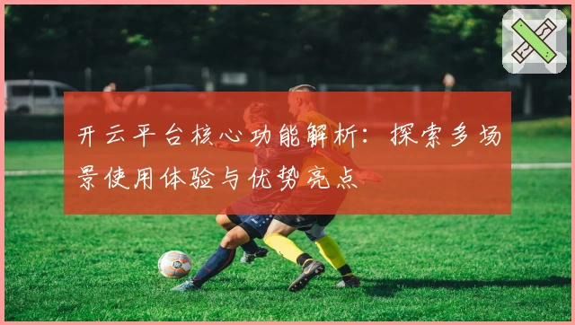 开云平台核心功能解析：探索多场景使用体验与优势亮点
