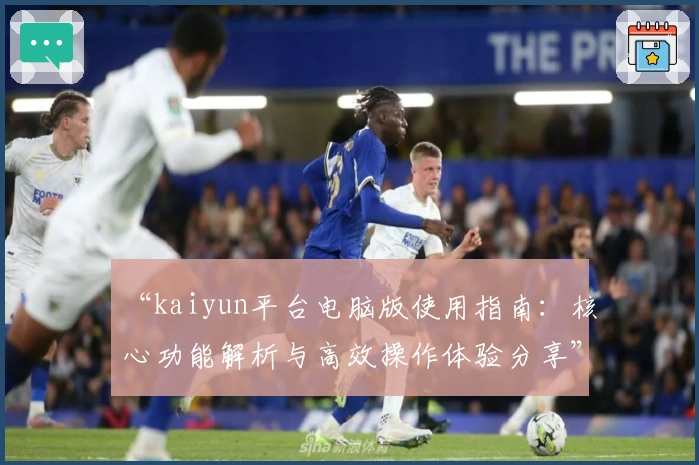 “kaiyun平台电脑版使用指南：核心功能解析与高效操作体验分享”