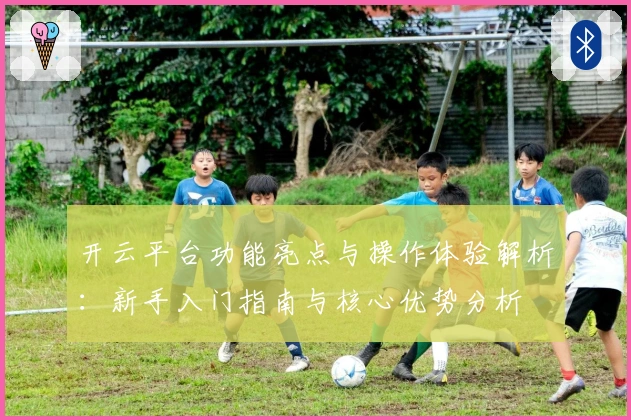 开云平台功能亮点与操作体验解析：新手入门指南与核心优势分析