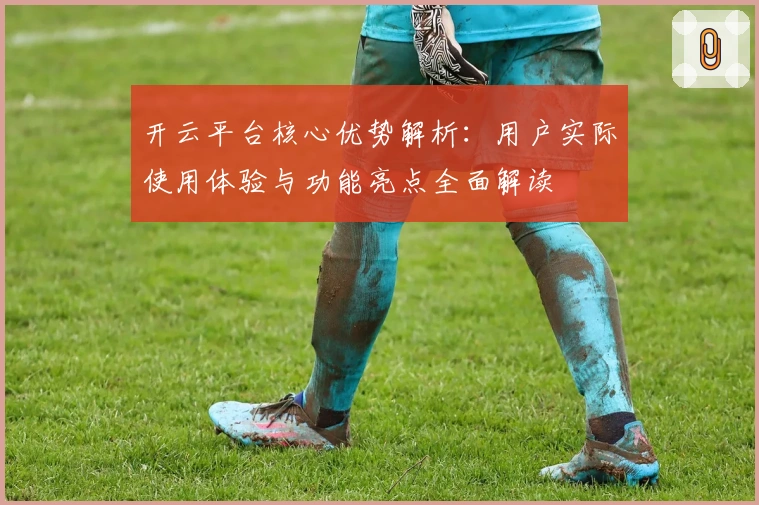 开云平台核心优势解析：用户实际使用体验与功能亮点全面解读