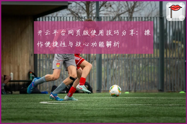 开云平台网页版使用技巧分享：操作便捷性与核心功能解析