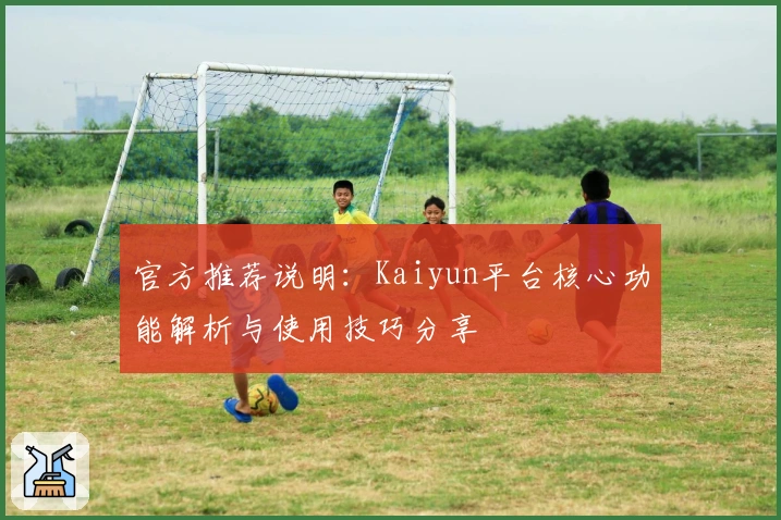 官方推荐说明：Kaiyun平台核心功能解析与使用技巧分享