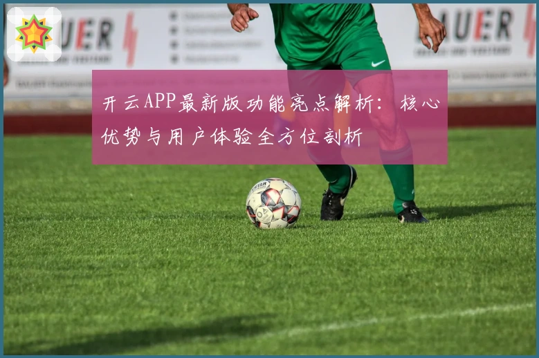 开云APP最新版功能亮点解析：核心优势与用户体验全方位剖析