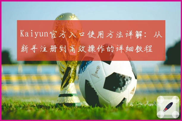 Kaiyun官方入口使用方法详解：从新手注册到高效操作的详细教程
