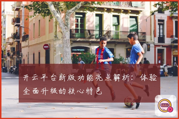 开云平台新版功能亮点解析：体验全面升级的核心特色