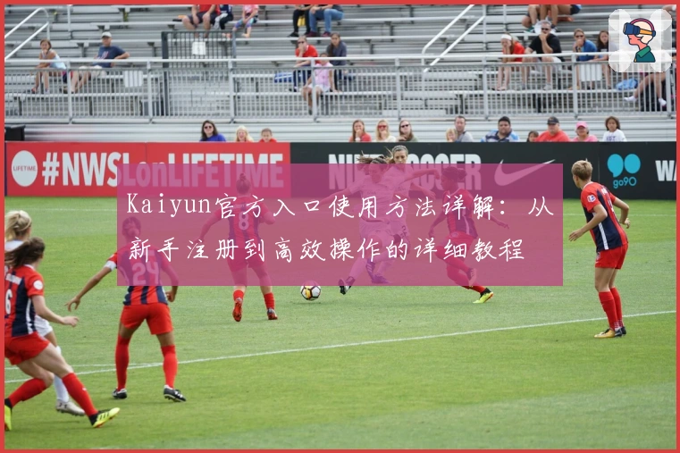 Kaiyun官方入口使用方法详解：从新手注册到高效操作的详细教程