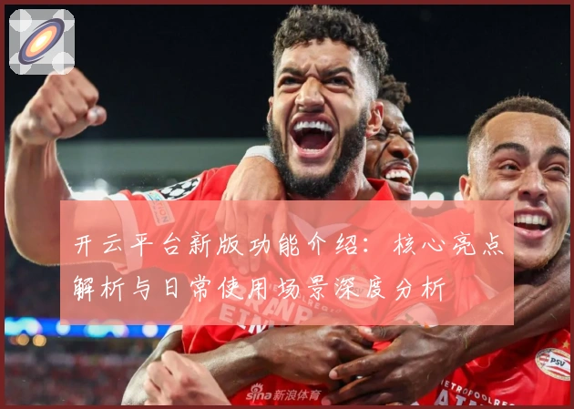 开云平台新版功能介绍：核心亮点解析与日常使用场景深度分析