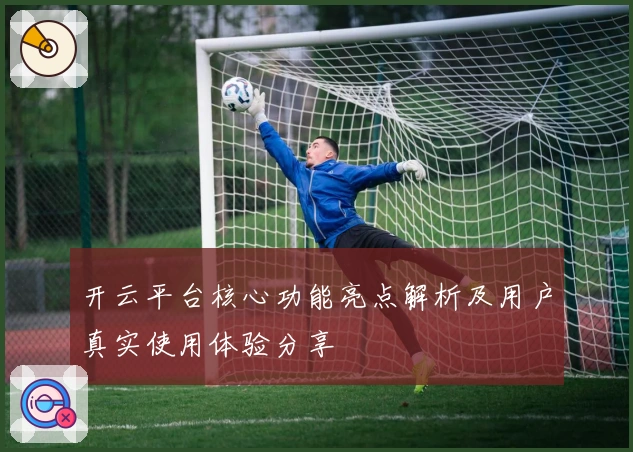开云平台核心功能亮点解析及用户真实使用体验分享