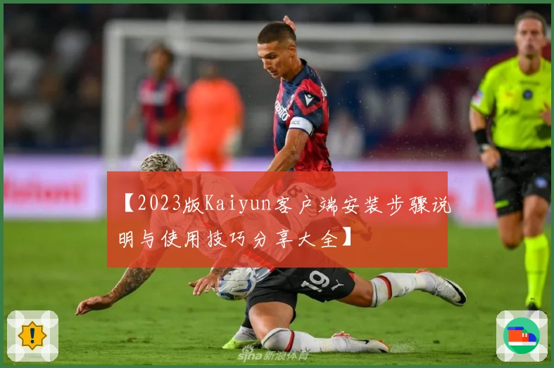 【2023版Kaiyun客户端安装步骤说明与使用技巧分享大全】