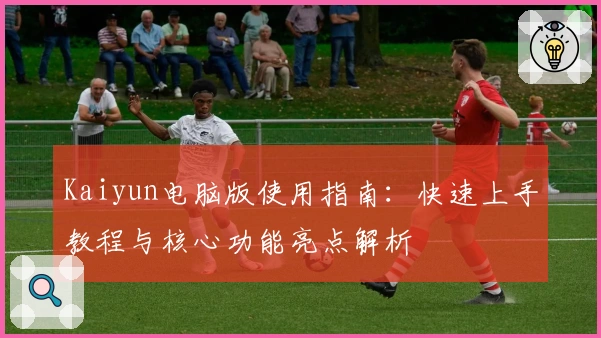 Kaiyun电脑版使用指南：快速上手教程与核心功能亮点解析