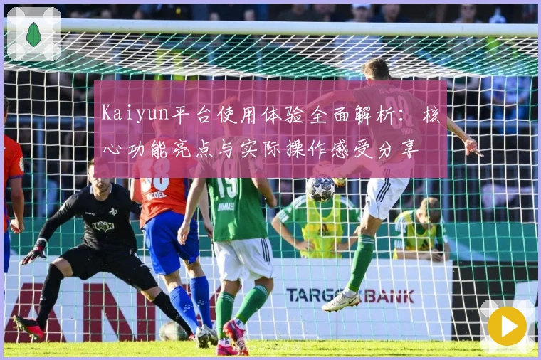 Kaiyun平台使用体验全面解析：核心功能亮点与实际操作感受分享
