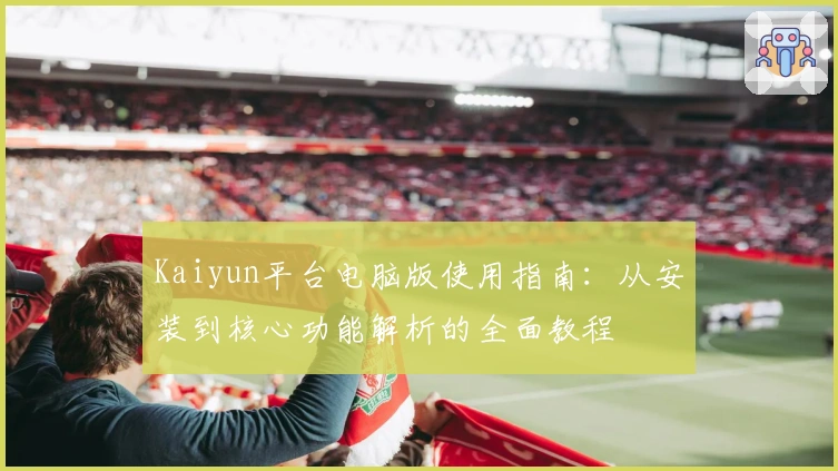 Kaiyun平台电脑版使用指南：从安装到核心功能解析的全面教程