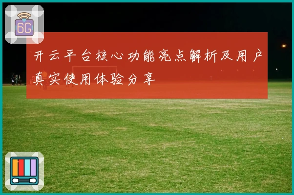 开云平台核心功能亮点解析及用户真实使用体验分享
