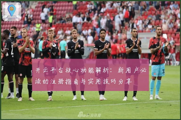开云平台核心功能解析:新用户必读的注册指南与实用技巧分享