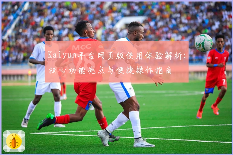 Kaiyun平台网页版使用体验解析：核心功能亮点与便捷操作指南